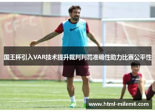 国王杯引入VAR技术提升裁判判罚准确性助力比赛公平性
