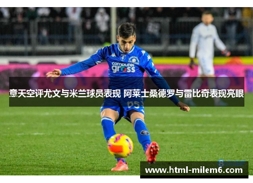 意天空评尤文与米兰球员表现 阿莱士桑德罗与雷比奇表现亮眼