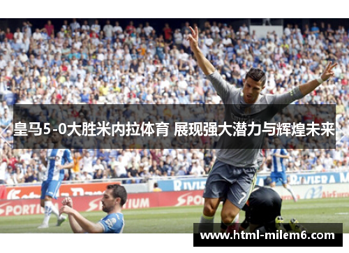 皇马5-0大胜米内拉体育 展现强大潜力与辉煌未来