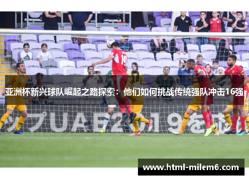 亚洲杯新兴球队崛起之路探索：他们如何挑战传统强队冲击16强