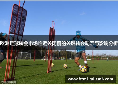 欧洲足球转会市场临近关闭前的关键转会动态与影响分析