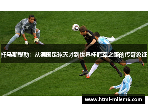 托马斯穆勒：从德国足球天才到世界杯冠军之路的传奇象征