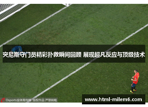 突尼斯守门员精彩扑救瞬间回顾 展现超凡反应与顶级技术