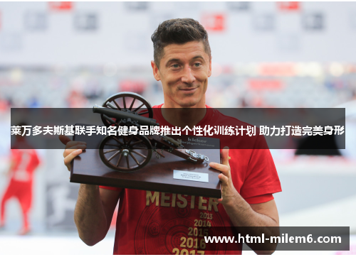 莱万多夫斯基联手知名健身品牌推出个性化训练计划 助力打造完美身形