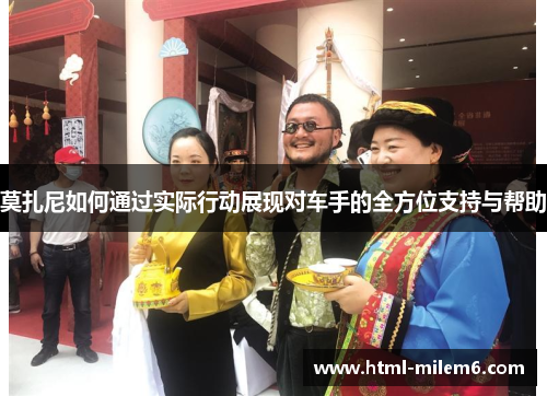 莫扎尼如何通过实际行动展现对车手的全方位支持与帮助