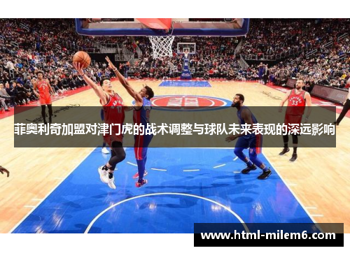 菲奥利奇加盟对津门虎的战术调整与球队未来表现的深远影响
