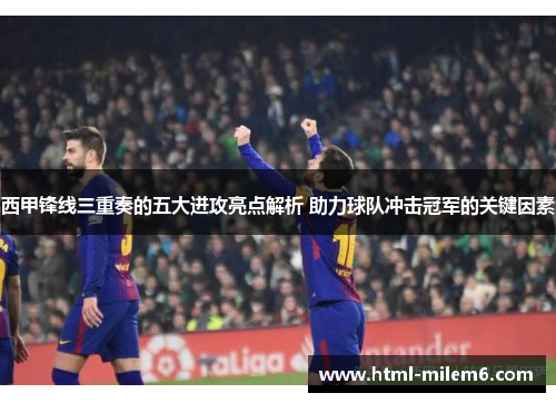 西甲锋线三重奏的五大进攻亮点解析 助力球队冲击冠军的关键因素