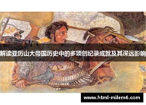 解读亚历山大帝国历史中的多项创纪录成就及其深远影响 解读亚历山大帝国历史中的多项创纪录成就及其深远影响