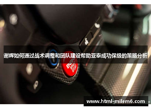 谢晖如何通过战术调整和团队建设帮助亚泰成功保级的策略分析 谢晖如何通过战术调整和团队建设帮助亚泰成功保级的策略分析