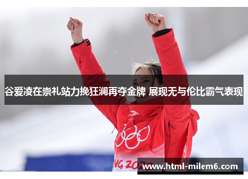谷爱凌在崇礼站力挽狂澜再夺金牌 展现无与伦比霸气表现