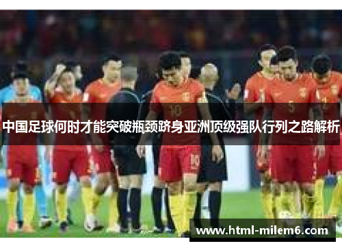 中国足球何时才能突破瓶颈跻身亚洲顶级强队行列之路解析 中国足球何时才能突破瓶颈跻身亚洲顶级强队行列之路解析