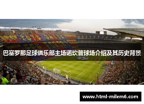 巴塞罗那足球俱乐部主场诺坎普球场介绍及其历史背景 巴塞罗那足球俱乐部主场诺坎普球场介绍及其历史背景