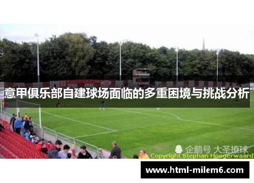 意甲俱乐部自建球场面临的多重困境与挑战分析 意甲俱乐部自建球场面临的多重困境与挑战分析