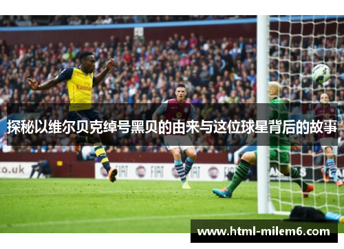 探秘以维尔贝克绰号黑贝的由来与这位球星背后的故事