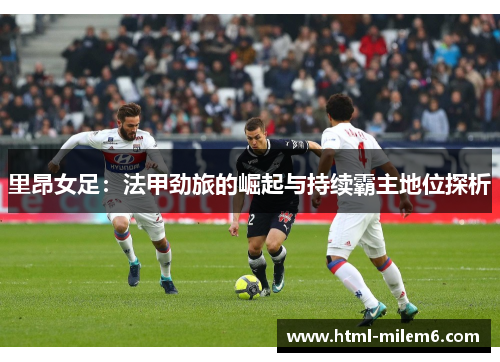 里昂女足：法甲劲旅的崛起与持续霸主地位探析