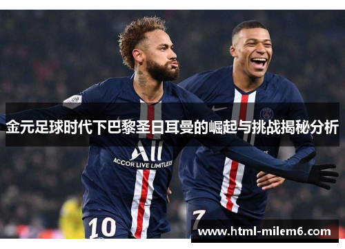 金元足球时代下巴黎圣日耳曼的崛起与挑战揭秘分析