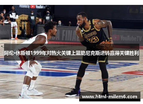 阿伦·休斯顿1999年对热火关键上篮助尼克斯逆转赢得关键胜利