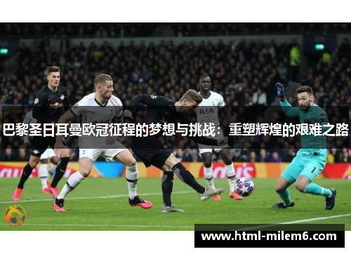 巴黎圣日耳曼欧冠征程的梦想与挑战:重塑辉煌的艰难之路 巴黎圣日耳曼欧冠征程的梦想与挑战:重塑辉煌的艰难之路