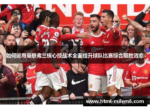 如何运用曼联弗兰核心技战术全面提升球队比赛综合取胜效率 如何运用曼联弗兰核心技战术全面提升球队比赛综合取胜效率