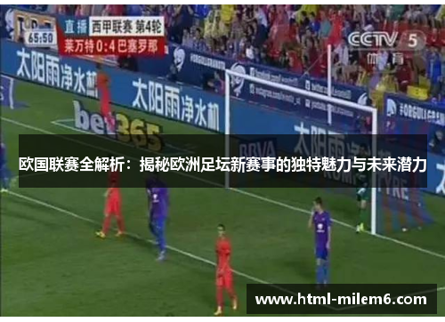 欧国联赛全解析:揭秘欧洲足坛新赛事的独特魅力与未来潜力 欧国联赛全解析:揭秘欧洲足坛新赛事的独特魅力与未来潜力