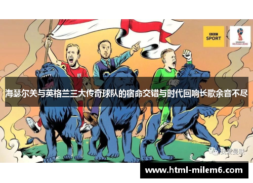 海瑟尔关与英格兰三大传奇球队的宿命交错与时代回响长歌余音不尽 海瑟尔关与英格兰三大传奇球队的宿命交错与时代回响长歌余音不尽