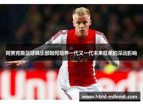 阿贾克斯足球俱乐部如何培养一代又一代未来巨星的深远影响 阿贾克斯足球俱乐部如何培养一代又一代未来巨星的深远影响