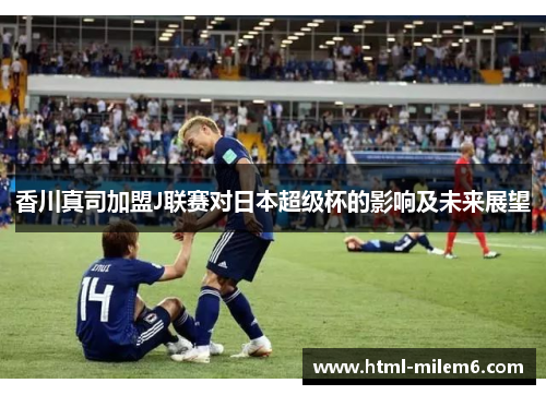香川真司加盟J联赛对日本超级杯的影响及未来展望