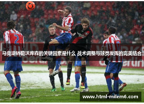 马竞逆转勒沃库森的关键因素是什么 战术调整与球员发挥的完美结合