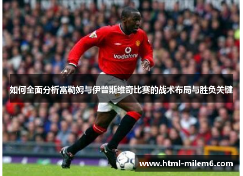 如何全面分析富勒姆与伊普斯维奇比赛的战术布局与胜负关键