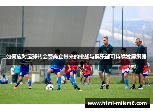 如何应对足球转会费高企带来的挑战与俱乐部可持续发展策略